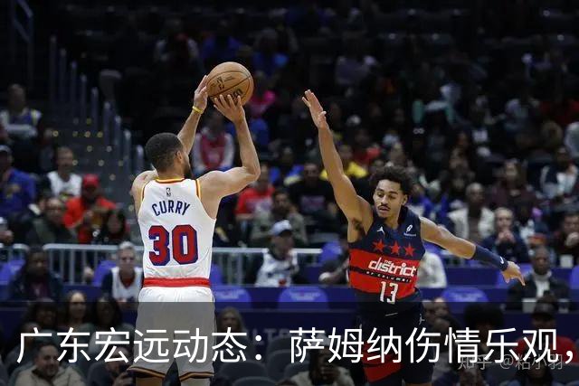 广东宏远动态：萨姆纳伤情乐观，陈老板迅速应变，李英博再启征程